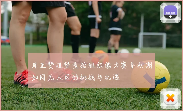 库里赞追梦重拾组织能力赛季初期如同无人区的挑战与机遇
