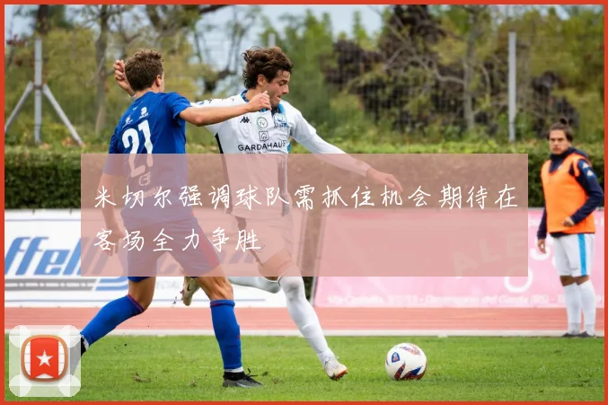 米切尔强调球队需抓住机会期待在客场全力争胜