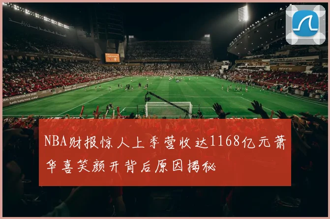 NBA财报惊人上季营收达1168亿元萧华喜笑颜开背后原因揭秘