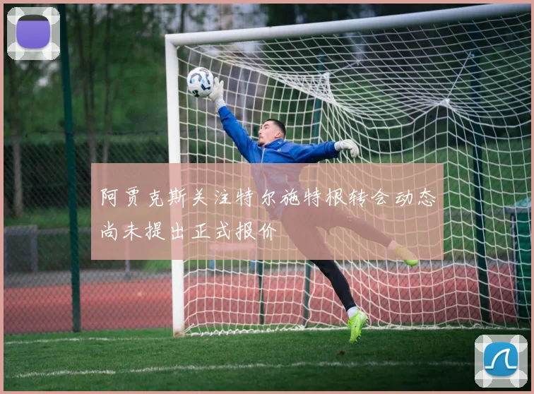 阿贾克斯关注特尔施特根转会动态尚未提出正式报价