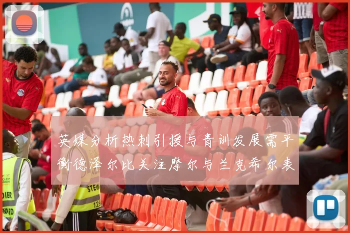 英媒分析热刺引援与青训发展需平衡德泽尔比关注摩尔与兰克希尔表现