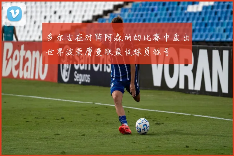 多尔古在对阵阿森纳的比赛中轰出世界波荣膺曼联最佳球员称号
