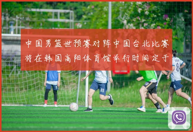 中国男篮世预赛对阵中国台北比赛将在韩国高阳体育馆举行时间定于7月6日