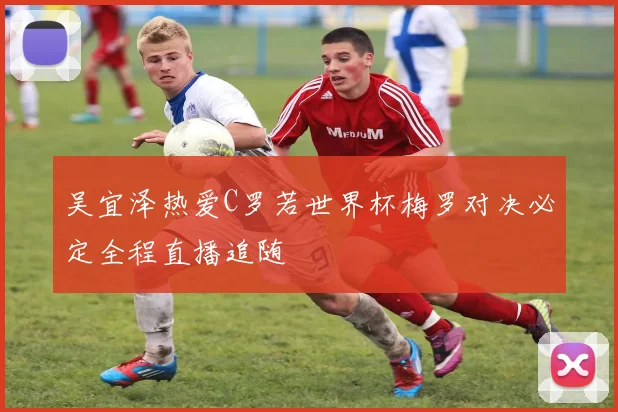 吴宜泽热爱C罗若世界杯梅罗对决必定全程直播追随