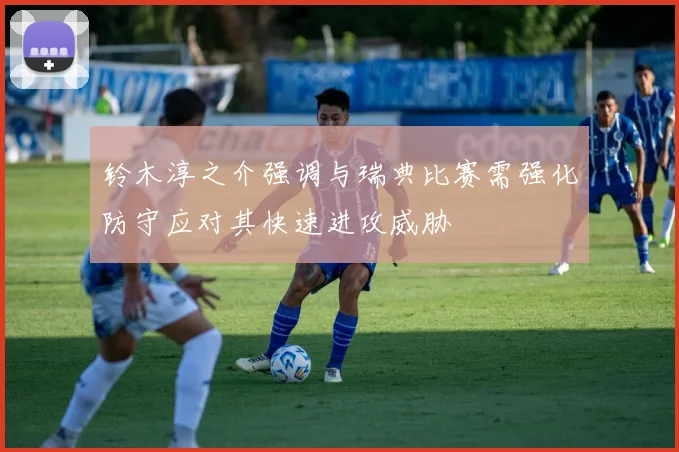 铃木淳之介强调与瑞典比赛需强化防守应对其快速进攻威胁