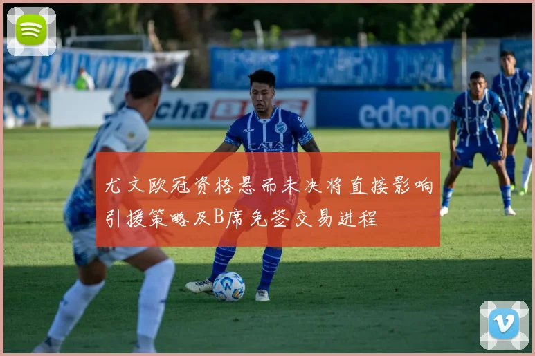 尤文欧冠资格悬而未决将直接影响引援策略及B席免签交易进程