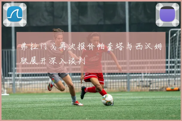 弗拉门戈再次报价帕奎塔与西汉姆联展开深入谈判