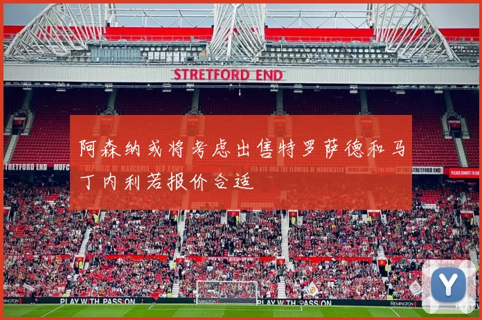 阿森纳或将考虑出售特罗萨德和马丁内利若报价合适
