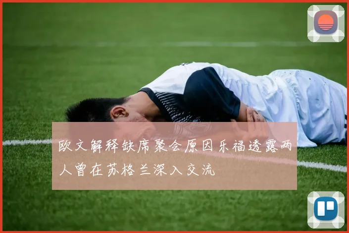 欧文解释缺席聚会原因乐福透露两人曾在苏格兰深入交流
