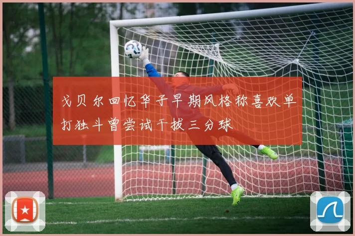 戈贝尔回忆华子早期风格称喜欢单打独斗曾尝试干拔三分球