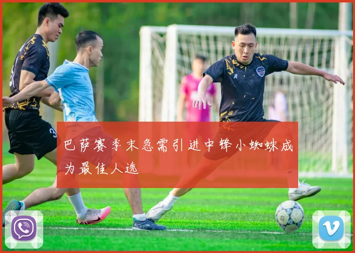 巴萨赛季末急需引进中锋小蜘蛛成为最佳人选