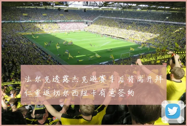 法尔克透露杰克逊赛季后将离开拜仁重返切尔西纽卡有意签约