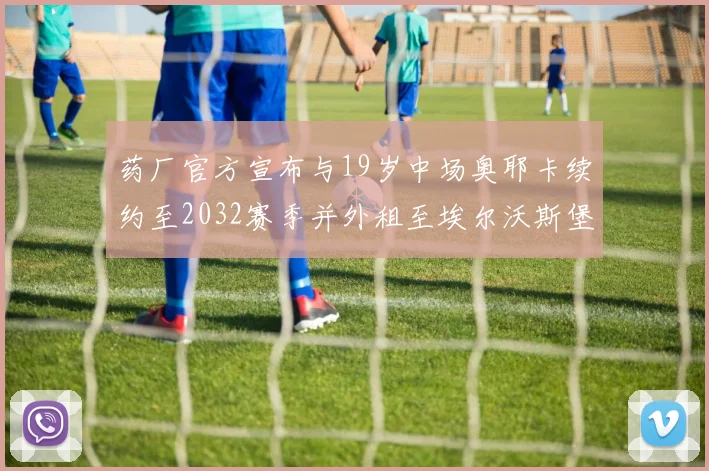 药厂官方宣布与19岁中场奥耶卡续约至2032赛季并外租至埃尔沃斯堡
