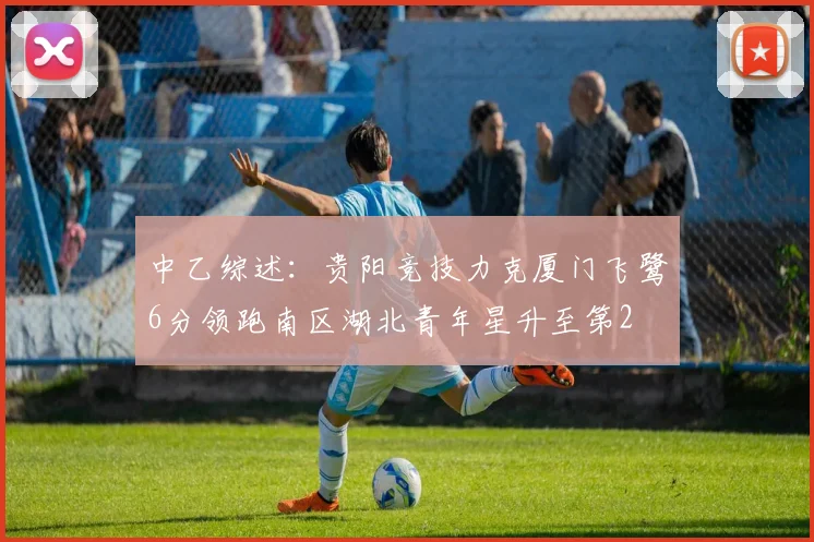 中乙综述：贵阳竞技力克厦门飞鹭6分领跑南区湖北青年星升至第2