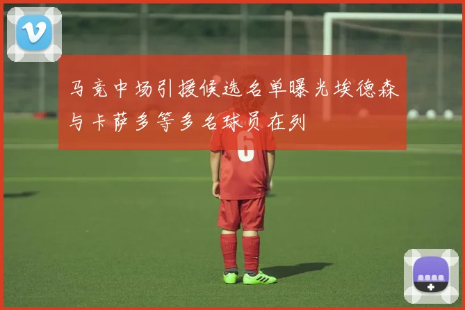 马竞中场引援候选名单曝光埃德森与卡萨多等多名球员在列