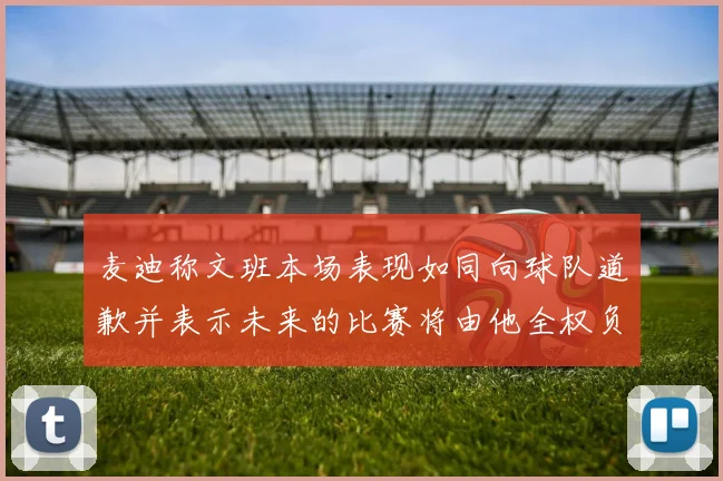 麦迪称文班本场表现如同向球队道歉并表示未来的比赛将由他全权负责