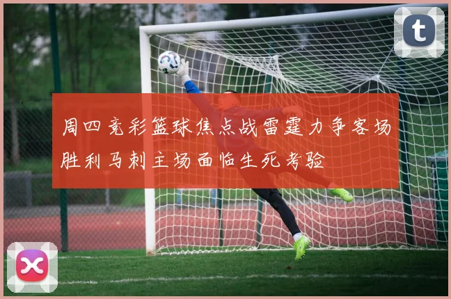 周四竞彩篮球焦点战雷霆力争客场胜利马刺主场面临生死考验