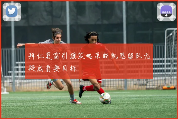 拜仁夏窗引援策略果断凯恩留队无疑成首要目标