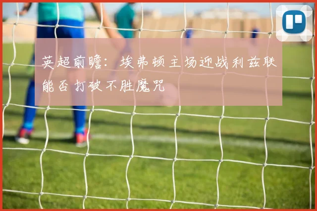 英超前瞻：埃弗顿主场迎战利兹联能否打破不胜魔咒
