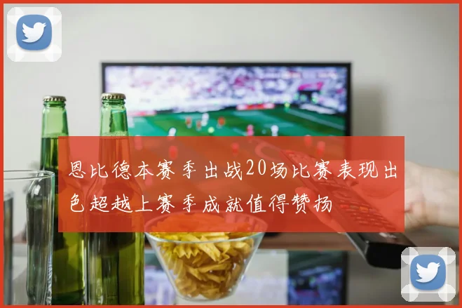 恩比德本赛季出战20场比赛表现出色超越上赛季成就值得赞扬